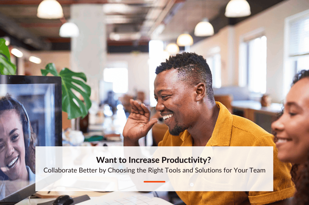Want to Increase Productivity? Collaborate Better by Choosing the Right Tools and Solutions for Your Team