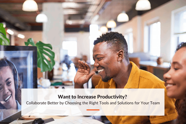 Want to Increase Productivity? Collaborate Better by Choosing the Right Tools and Solutions for Your Team